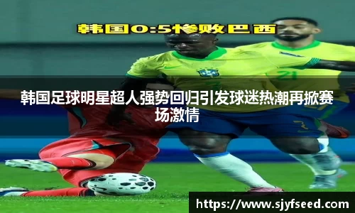 韩国足球明星超人强势回归引发球迷热潮再掀赛场激情
